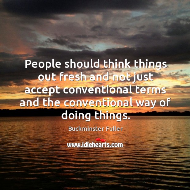 People should think things out fresh and not just accept conventional terms and Buckminster Fuller Picture Quote