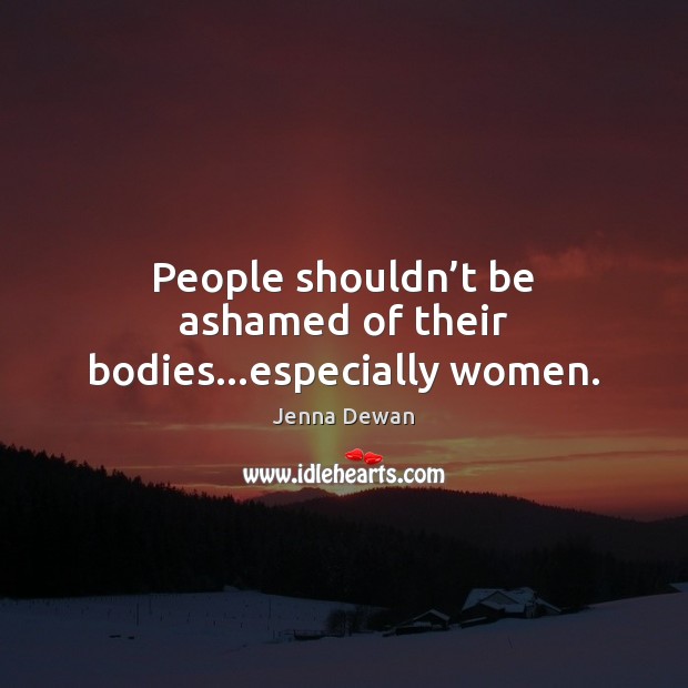 People shouldn’t be ashamed of their bodies…especially women. Jenna Dewan Picture Quote