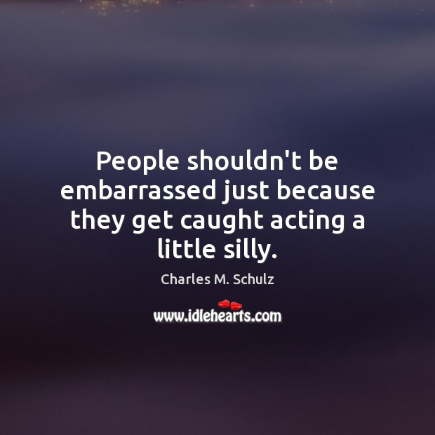 People shouldn’t be embarrassed just because they get caught acting a little silly. Image