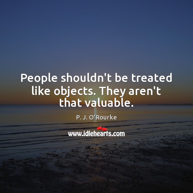 People shouldn’t be treated like objects. They aren’t that valuable. P. J. O’Rourke Picture Quote