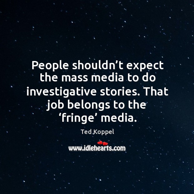 People shouldn’t expect the mass media to do investigative stories. That job belongs to the ‘fringe’ media. Ted Koppel Picture Quote