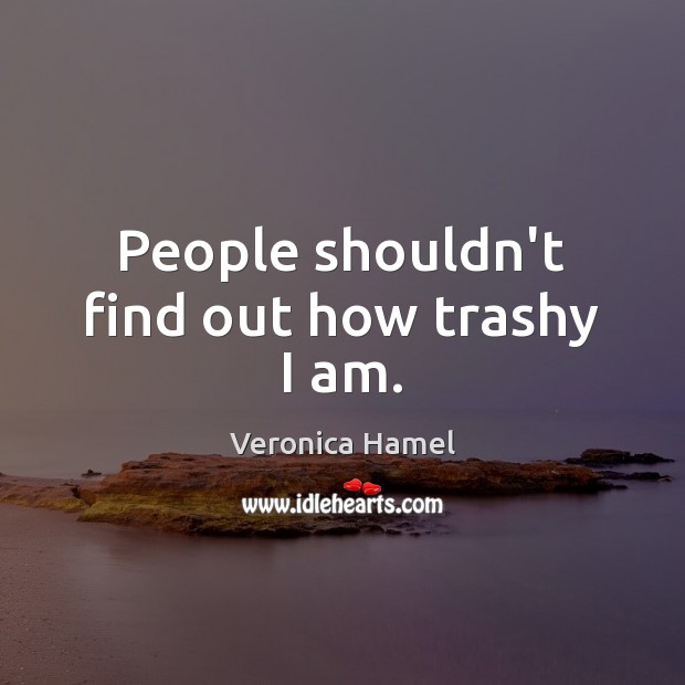 People shouldn’t find out how trashy I am. Veronica Hamel Picture Quote