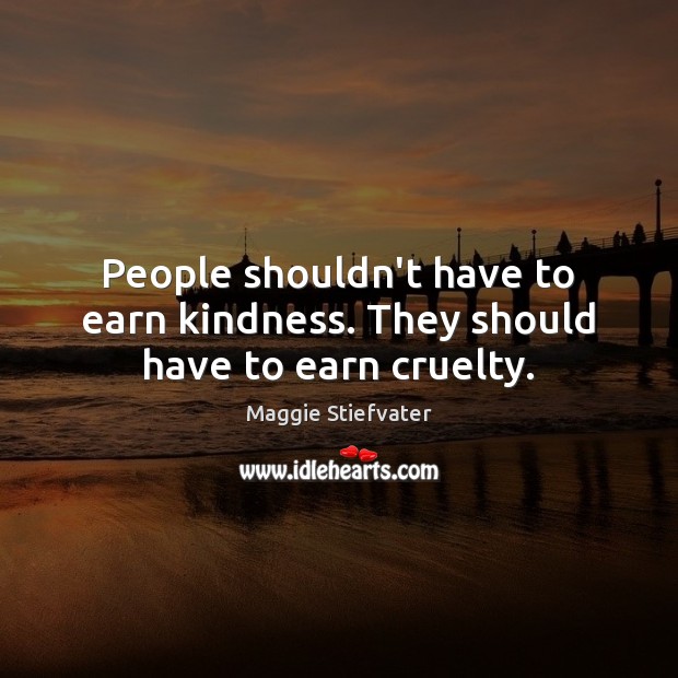 People shouldn’t have to earn kindness. They should have to earn cruelty. Maggie Stiefvater Picture Quote