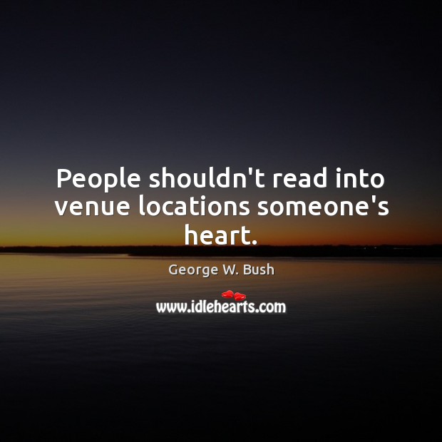 People shouldn’t read into venue locations someone’s heart. George W. Bush Picture Quote