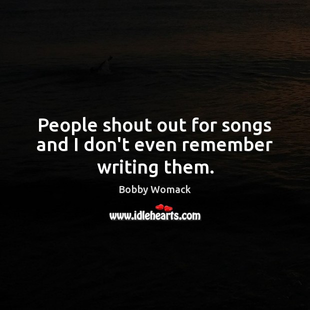 People shout out for songs and I don’t even remember writing them. Bobby Womack Picture Quote