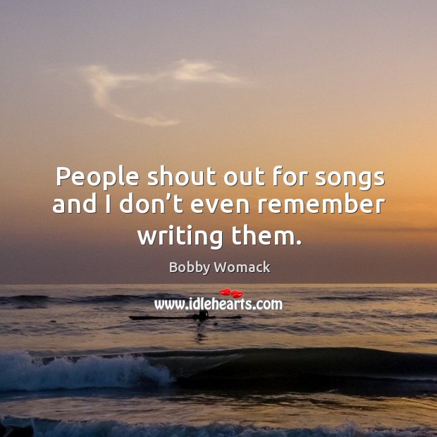 People shout out for songs and I don’t even remember writing them. Bobby Womack Picture Quote