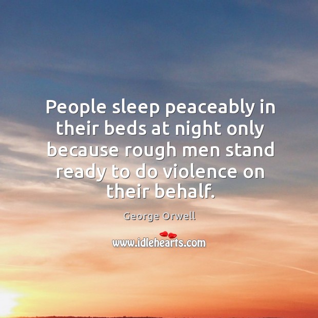 People sleep peaceably in their beds at night only because rough men stand ready to do violence on their behalf. George Orwell Picture Quote