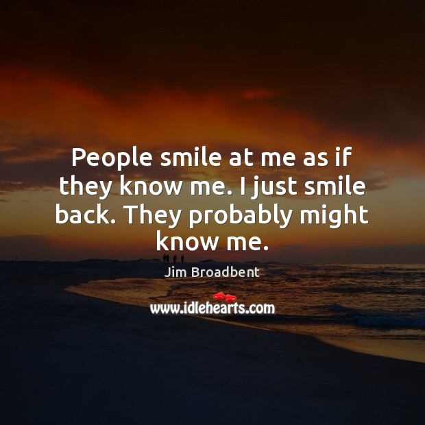 People smile at me as if they know me. I just smile back. They probably might know me. Image
