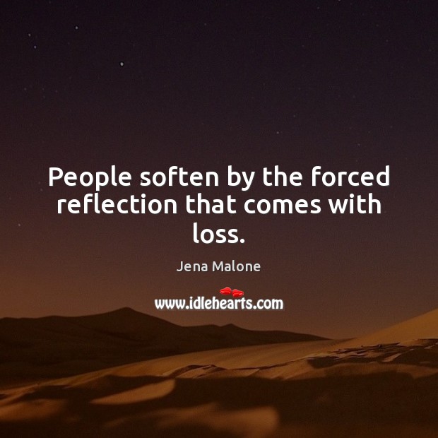 People soften by the forced reflection that comes with loss. Jena Malone Picture Quote