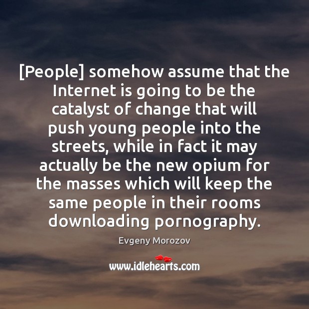 [People] somehow assume that the Internet is going to be the catalyst Evgeny Morozov Picture Quote