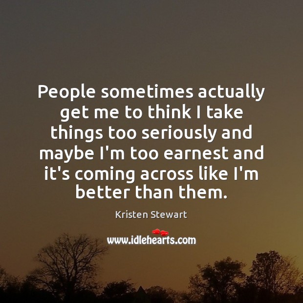 People sometimes actually get me to think I take things too seriously Kristen Stewart Picture Quote