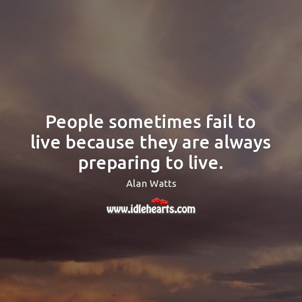 People sometimes fail to live because they are always preparing to live. Alan Watts Picture Quote