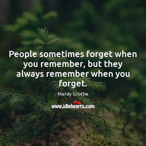 People sometimes forget when you remember, but they always remember when you forget. Mardy Grothe Picture Quote