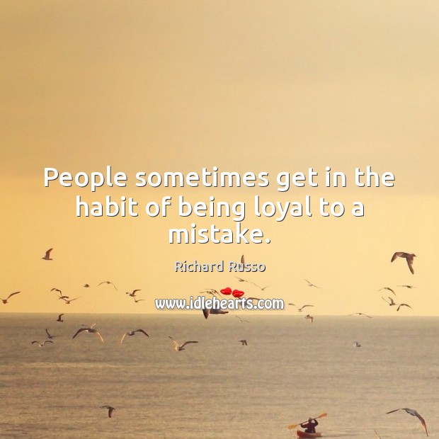 People sometimes get in the habit of being loyal to a mistake. Richard Russo Picture Quote