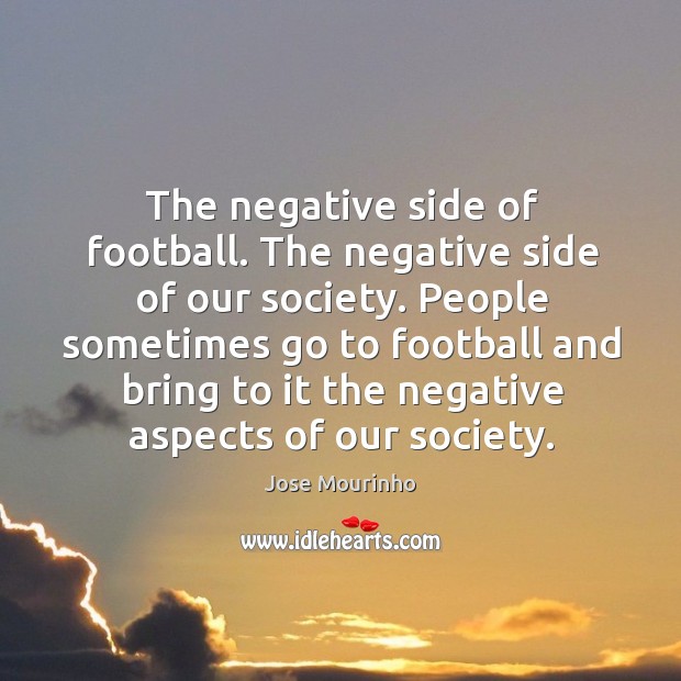 People sometimes go to football and bring to it the negative aspects of our society. Jose Mourinho Picture Quote