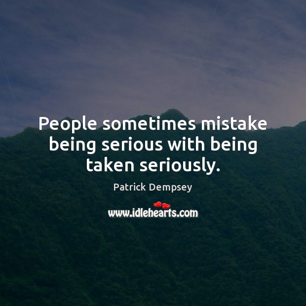People sometimes mistake being serious with being taken seriously. Patrick Dempsey Picture Quote