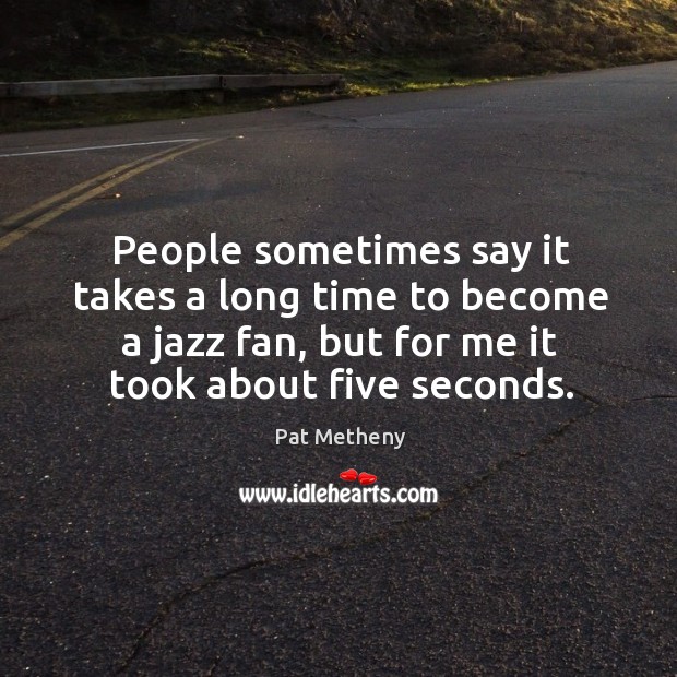 People sometimes say it takes a long time to become a jazz fan, but for me it took about five seconds. Image