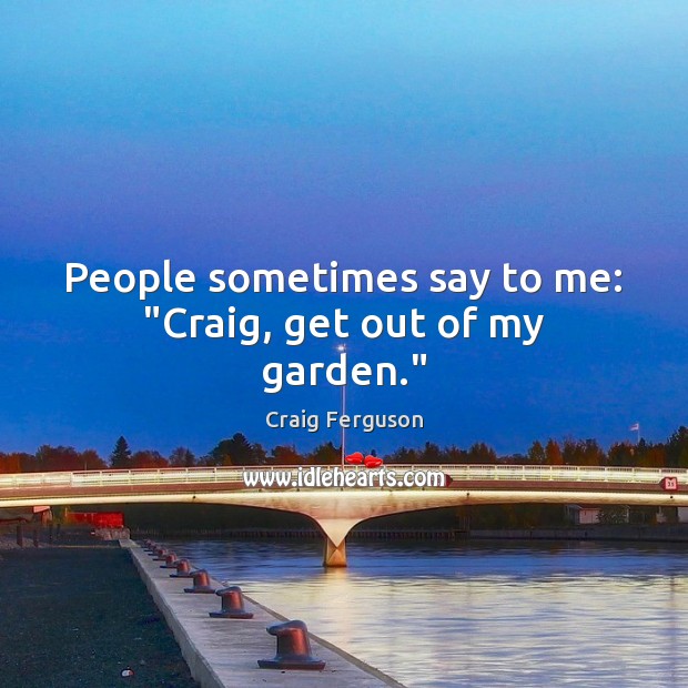 People sometimes say to me: “Craig, get out of my garden.” Craig Ferguson Picture Quote