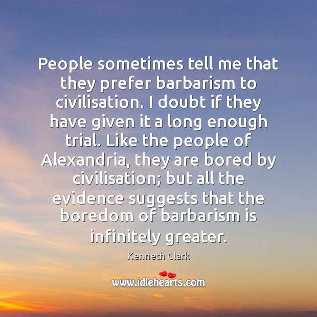 People sometimes tell me that they prefer barbarism to civilisation. I doubt Kenneth Clark Picture Quote