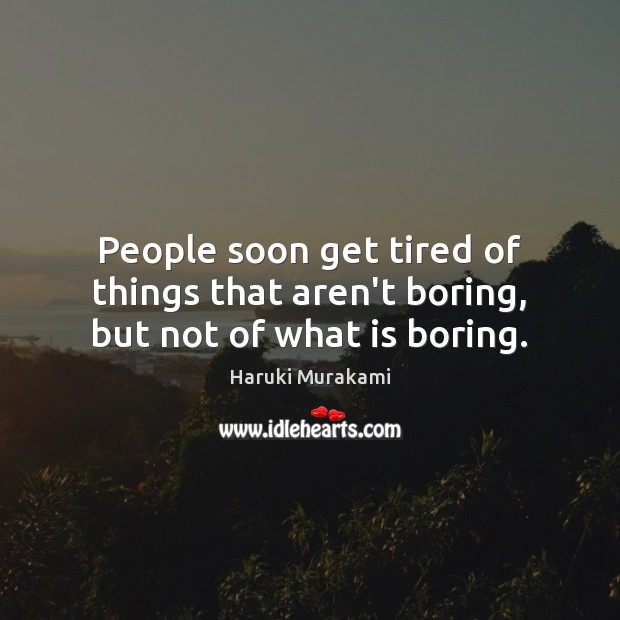 People soon get tired of things that aren’t boring, but not of what is boring. Haruki Murakami Picture Quote