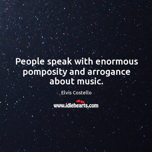 People speak with enormous pomposity and arrogance about music. Elvis Costello Picture Quote