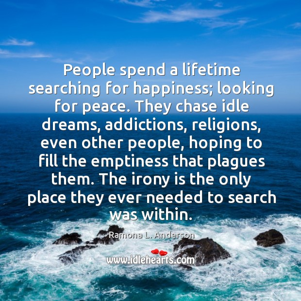 People spend a lifetime searching for happiness; looking for peace. They chase idle dreams 
