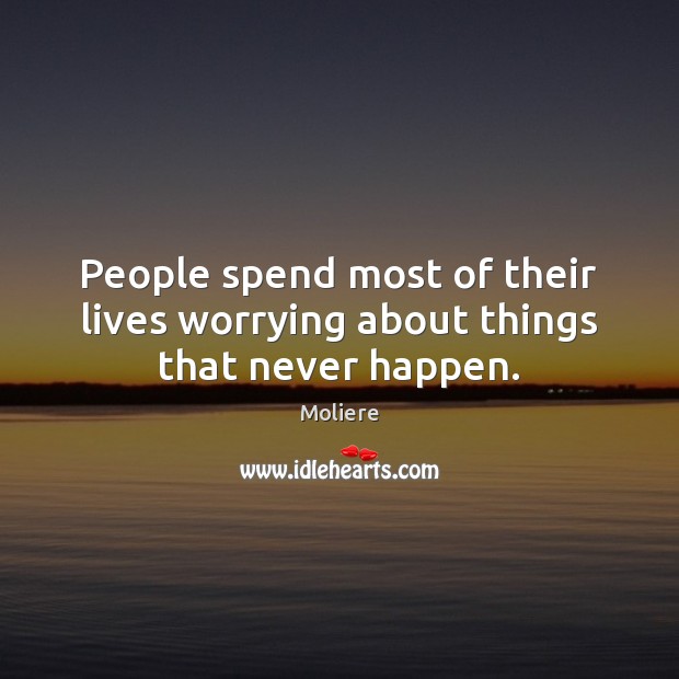 People spend most of their lives worrying about things that never happen. Moliere Picture Quote