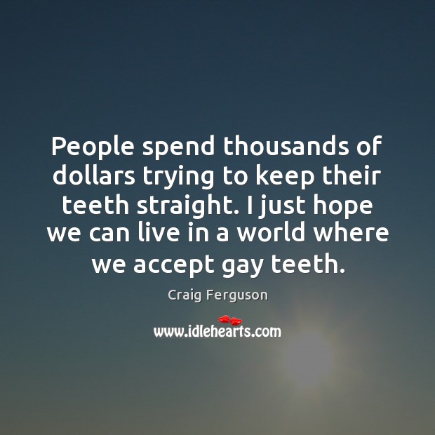 People spend thousands of dollars trying to keep their teeth straight. I Craig Ferguson Picture Quote