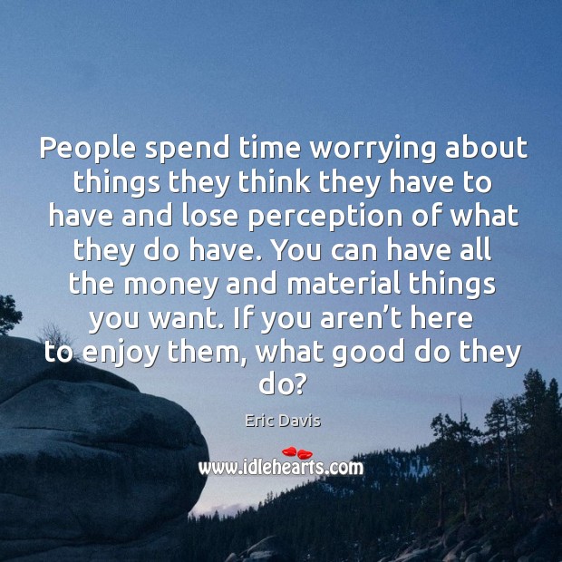 People spend time worrying about things they think they have to have and lose perception Eric Davis Picture Quote