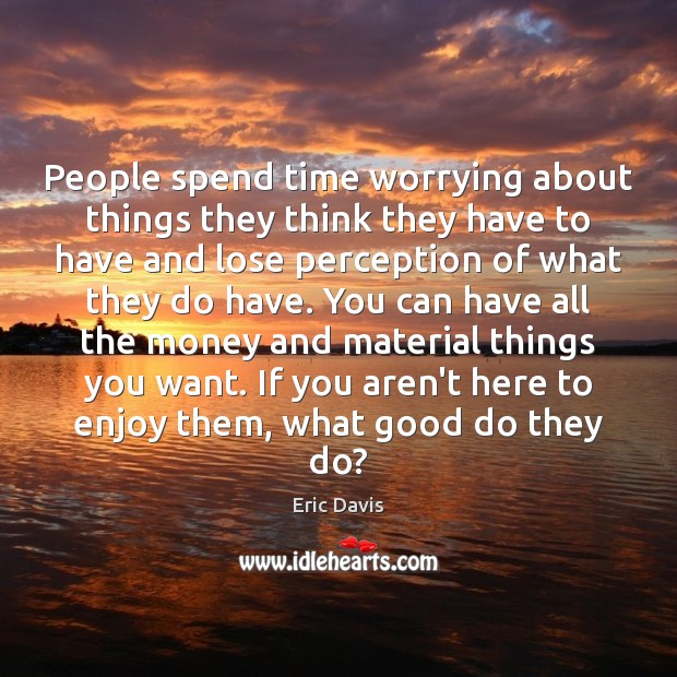People spend time worrying about things they think they have to have Eric Davis Picture Quote