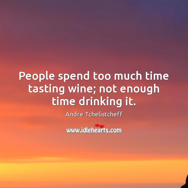 People spend too much time tasting wine; not enough time drinking it. Image