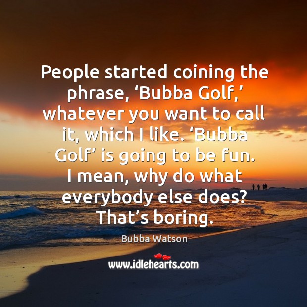 People started coining the phrase, ‘bubba golf,’ whatever you want to call it, which I like. Bubba Watson Picture Quote