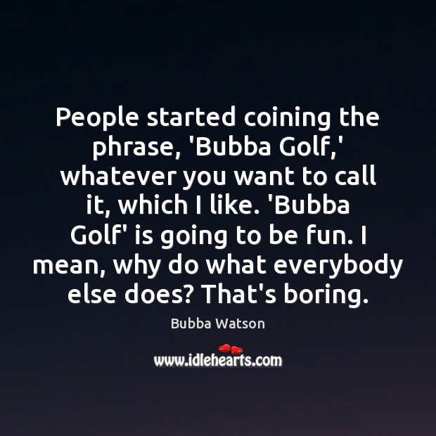 People started coining the phrase, ‘Bubba Golf,’ whatever you want to Bubba Watson Picture Quote