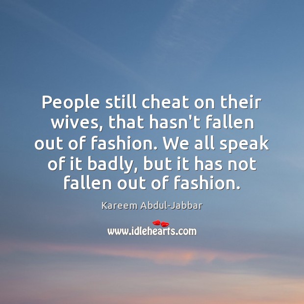 People still cheat on their wives, that hasn’t fallen out of fashion. Kareem Abdul-Jabbar Picture Quote