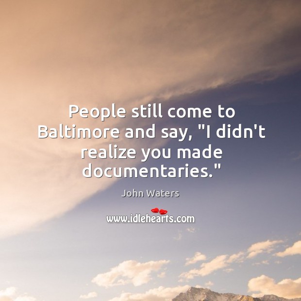 People still come to Baltimore and say, “I didn’t realize you made documentaries.” John Waters Picture Quote