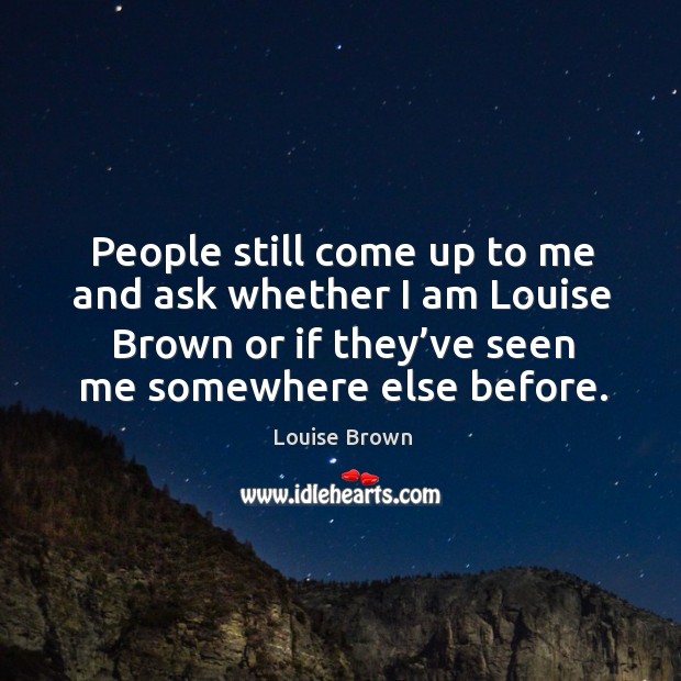 People still come up to me and ask whether I am louise brown or if they’ve seen me somewhere else before. Louise Brown Picture Quote