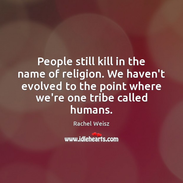 People still kill in the name of religion. We haven’t evolved to Rachel Weisz Picture Quote