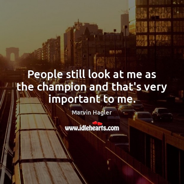 People still look at me as the champion and that’s very important to me. Marvin Hagler Picture Quote