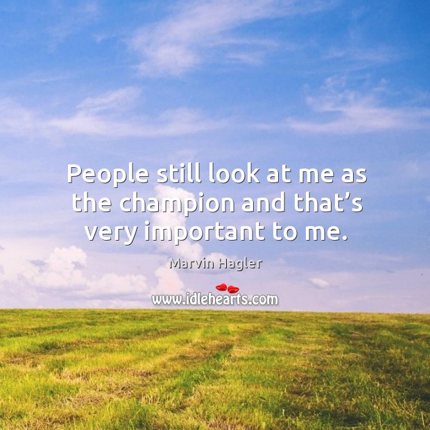 People still look at me as the champion and that’s very important to me. Marvin Hagler Picture Quote