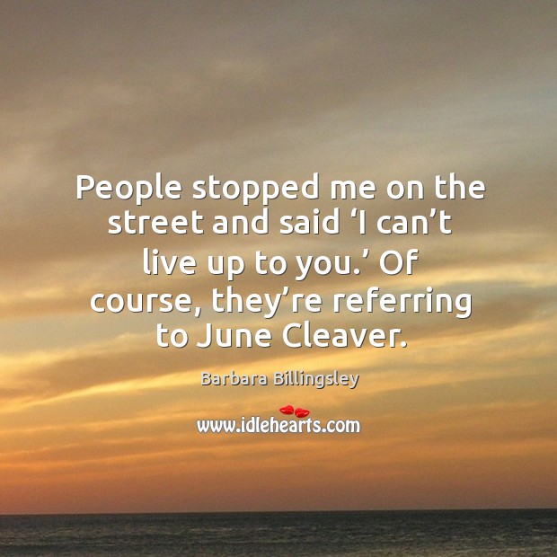 People stopped me on the street and said ‘i can’t live up to you.’ of course, they’re referring to june cleaver. Barbara Billingsley Picture Quote