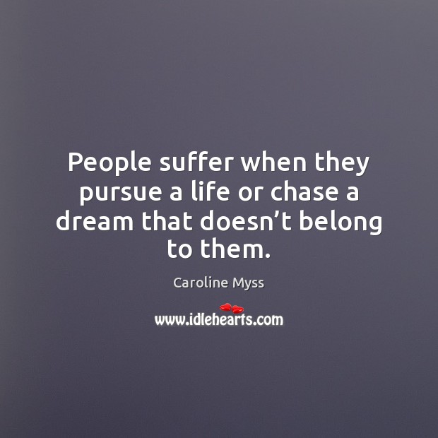 People suffer when they pursue a life or chase a dream that doesn’t belong to them. Caroline Myss Picture Quote