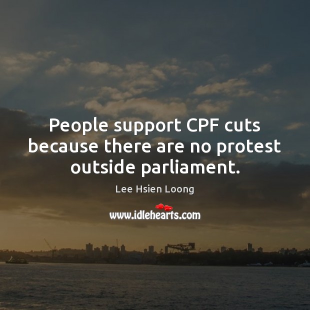 People support CPF cuts because there are no protest outside parliament. Lee Hsien Loong Picture Quote