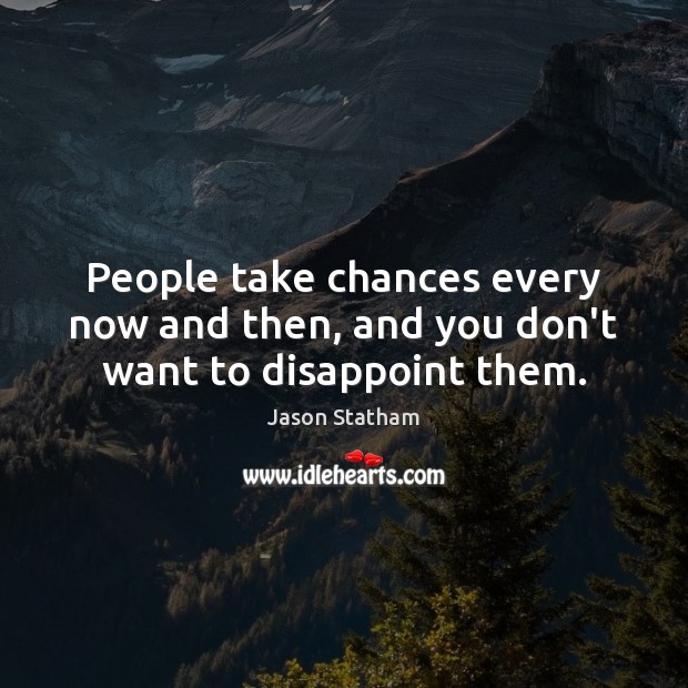 People take chances every now and then, and you don’t want to disappoint them. Jason Statham Picture Quote