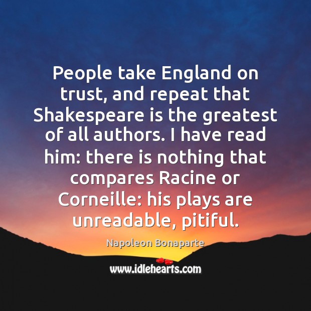 People take England on trust, and repeat that Shakespeare is the greatest Napoleon Bonaparte Picture Quote