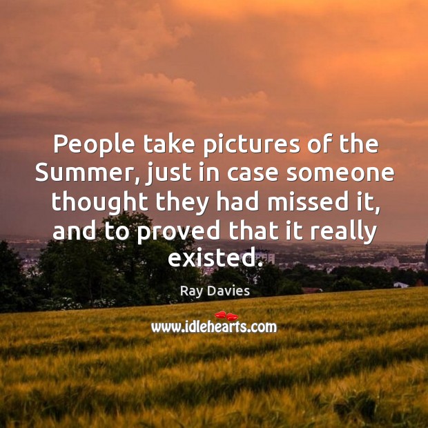 People take pictures of the summer, just in case someone thought they had missed it Ray Davies Picture Quote