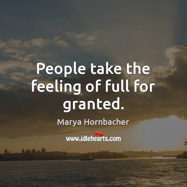 People take the feeling of full for granted. Marya Hornbacher Picture Quote