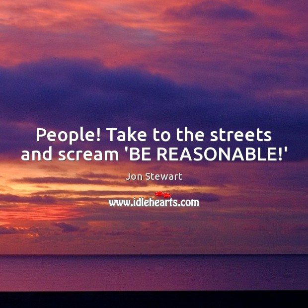 People! Take to the streets and scream ‘BE REASONABLE!’ Jon Stewart Picture Quote