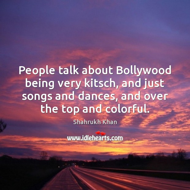 People talk about Bollywood being very kitsch, and just songs and dances, Shahrukh Khan Picture Quote