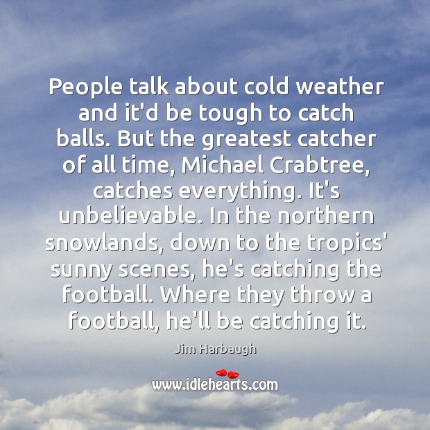 People talk about cold weather and it’d be tough to catch balls. Jim Harbaugh Picture Quote