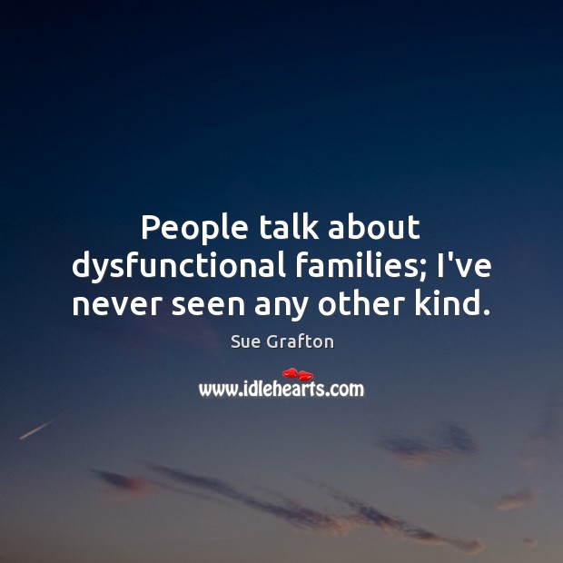 People talk about dysfunctional families; I’ve never seen any other kind. Sue Grafton Picture Quote